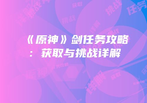 《原神》剑任务攻略：获取与挑战详解