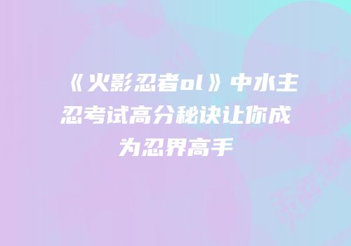 《火影忍者ol》中水主忍考试高分秘诀让你成为忍界高手