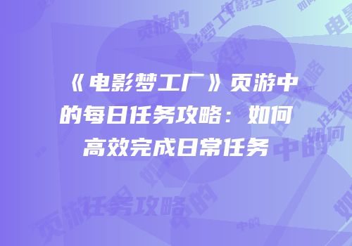 《电影梦工厂》页游中的每日任务攻略：如何高效完成日常任务