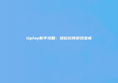 Uplay新手攻略：轻松玩转游戏宝库
