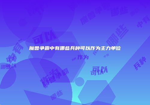 魔兽争霸中有哪些兵种可以作为主力单位