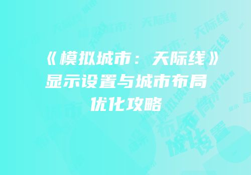 《模拟城市：天际线》显示设置与城市布局优化攻略