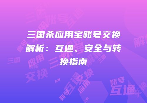 三国杀应用宝账号交换解析：互通、安全与转换指南