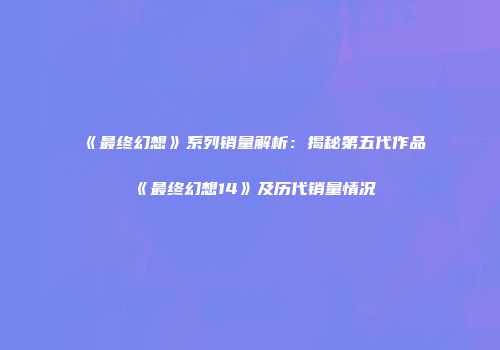 《最终幻想》系列销量解析：揭秘第五代作品《最终幻想14》及历代销量情况