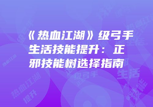 《热血江湖》级弓手生活技能提升：正邪技能树选择指南