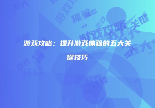 游戏攻略：提升游戏体验的五大关键技巧