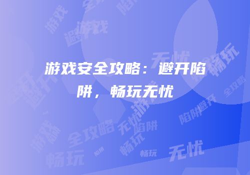 游戏安全攻略：避开陷阱，畅玩无忧