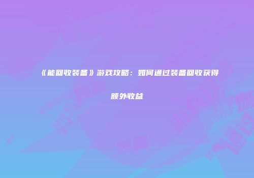 《能回收装备》游戏攻略：如何通过装备回收获得额外收益