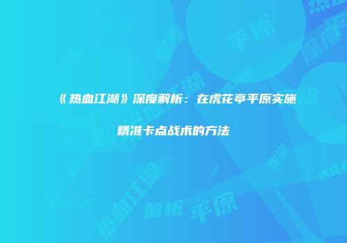 《热血江湖》深度解析：在虎花亭平原实施精准卡点战术的方法