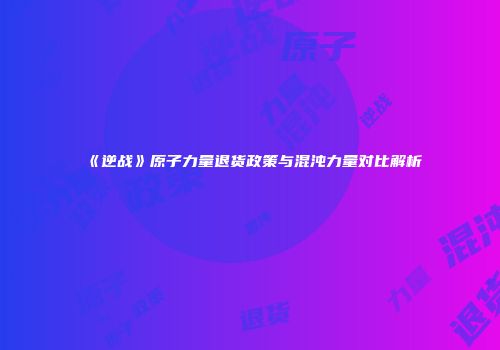 《逆战》原子力量退货政策与混沌力量对比解析