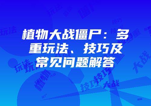 植物大战僵尸：多重玩法、技巧及常见问题解答