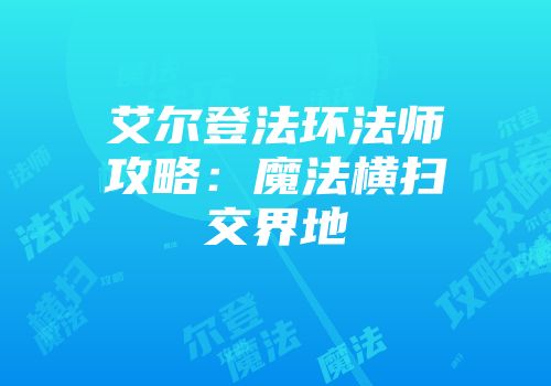 艾尔登法环法师攻略：魔法横扫交界地