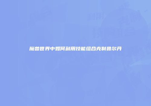 魔兽世界中如何利用技能组合克制鲁尔丹