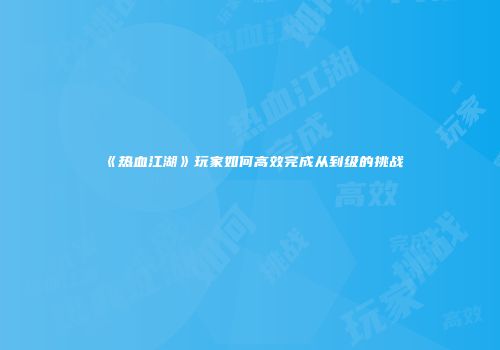 《热血江湖》玩家如何高效完成从到级的挑战