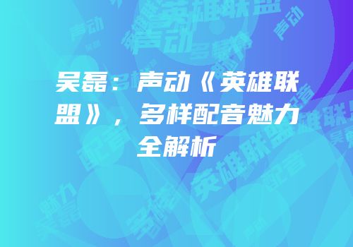 吴磊：声动《英雄联盟》，多样配音魅力全解析