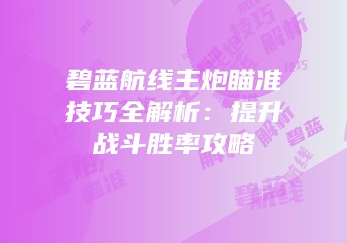 碧蓝航线主炮瞄准技巧全解析：提升战斗胜率攻略