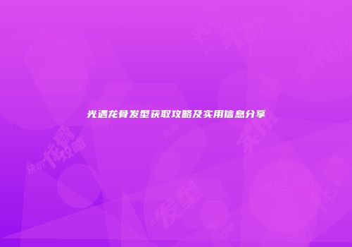 光遇龙骨发型获取攻略及实用信息分享