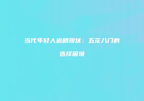 当代年轻人追剧现状：五花八门的选择困境