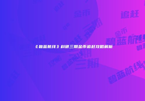 《碧蓝航线》科研三期金币追赶攻略解析
