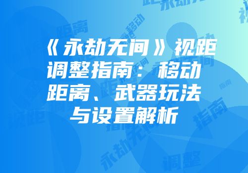 《永劫无间》视距调整指南：移动距离、武器玩法与设置解析