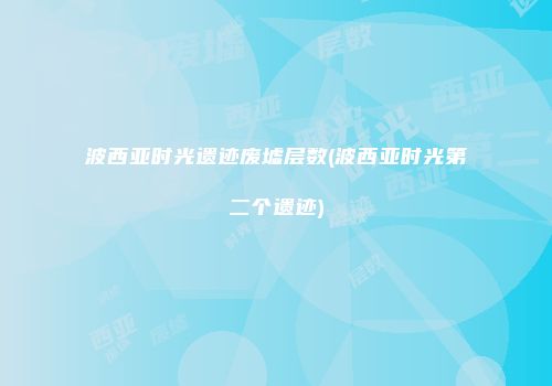 波西亚时光遗迹废墟层数(波西亚时光第二个遗迹)