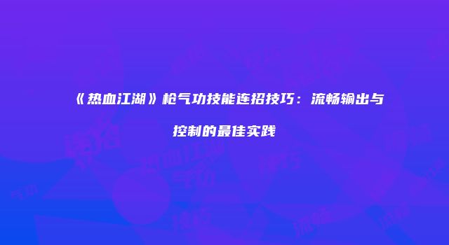 《热血江湖》枪气功技能连招技巧：流畅输出与控制的最佳实践