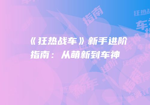 《狂热战车》新手进阶指南：从萌新到车神
