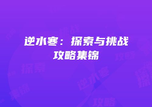 逆水寒：探索与挑战攻略集锦