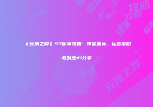 《云顶之弈》S3版本攻略：阵容推荐、运营策略与创意ID分享
