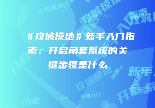 《攻城掠地》新手入门指南：开启角套系统的关键步骤是什么