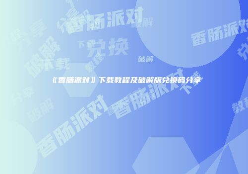 《香肠派对》下载教程及破解版兑换码分享