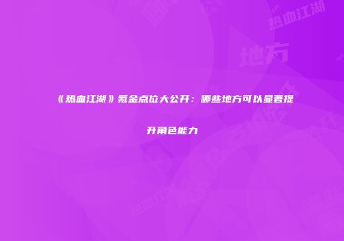 《热血江湖》氪金点位大公开:哪些地方可以显著提升角色能力