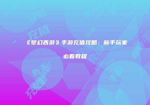 《梦幻西游》手游充值攻略：新手玩家必看教程