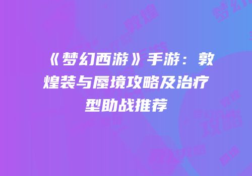 《梦幻西游》手游：敦煌装与蜃境攻略及治疗型助战推荐