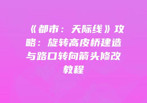 《都市：天际线》攻略：旋转高皮桥建造与路口转向箭头修改教程