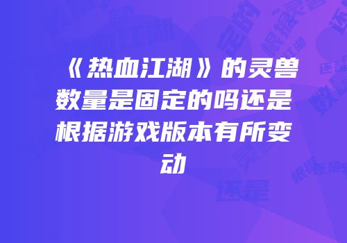 《热血江湖》的灵兽数量是固定的吗还是根据游戏版本有所变动