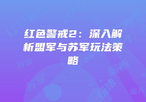 红色警戒2：深入解析盟军与苏军玩法策略