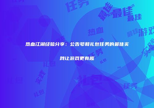 热血江湖经验分享：公告号和礼包任务的最佳实践让游戏更有趣