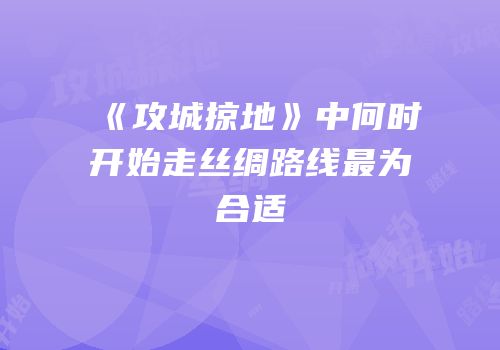 《攻城掠地》中何时开始走丝绸路线最为合适