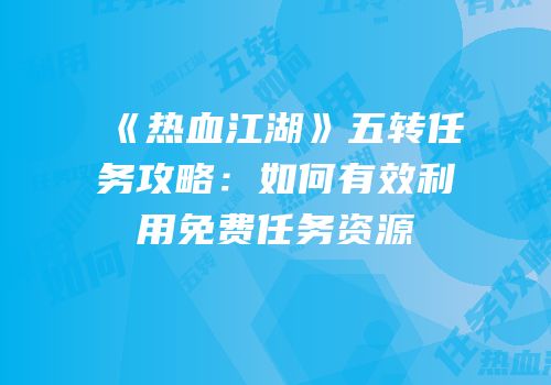 《热血江湖》五转任务攻略：如何有效利用免费任务资源