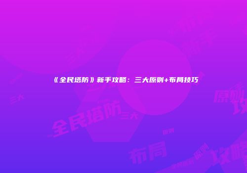 《全民塔防》新手攻略：三大原则+布局技巧