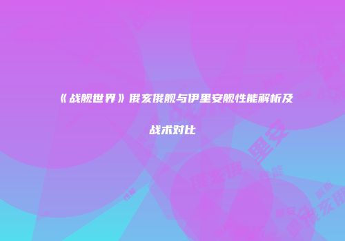 《战舰世界》俄亥俄舰与伊里安舰性能解析及战术对比