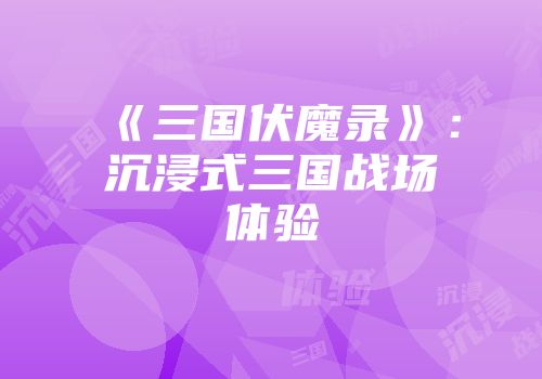 《三国伏魔录》：沉浸式三国战场体验