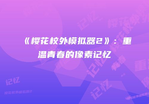 《樱花校外模拟器2》：重温青春的像素记忆