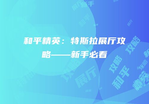 和平精英：特斯拉展厅攻略——新手必看