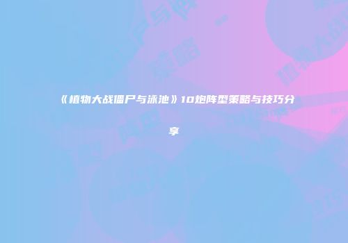 《植物大战僵尸与泳池》10炮阵型策略与技巧分享