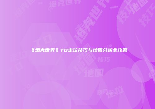 《坦克世界》TD走位技巧与地图分析全攻略