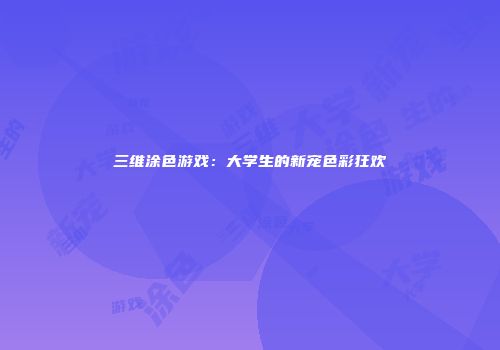 三维涂色游戏：大学生的新宠色彩狂欢