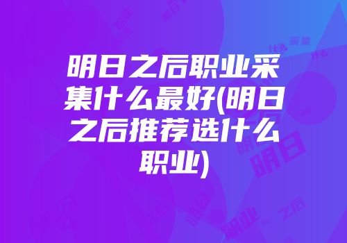 明日之后职业采集什么最好(明日之后推荐选什么职业)