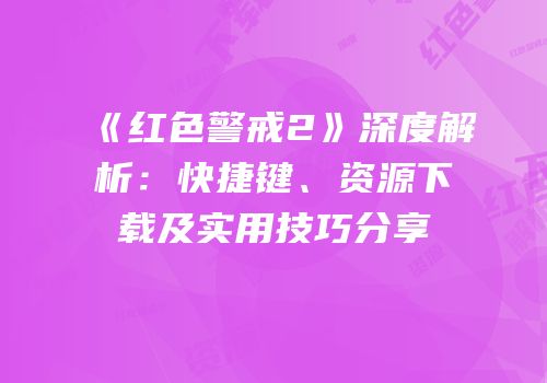 《红色警戒2》深度解析：快捷键、资源下载及实用技巧分享